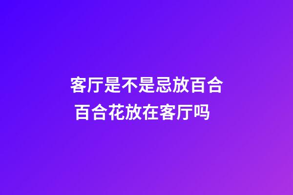 客厅是不是忌放百合 百合花放在客厅吗